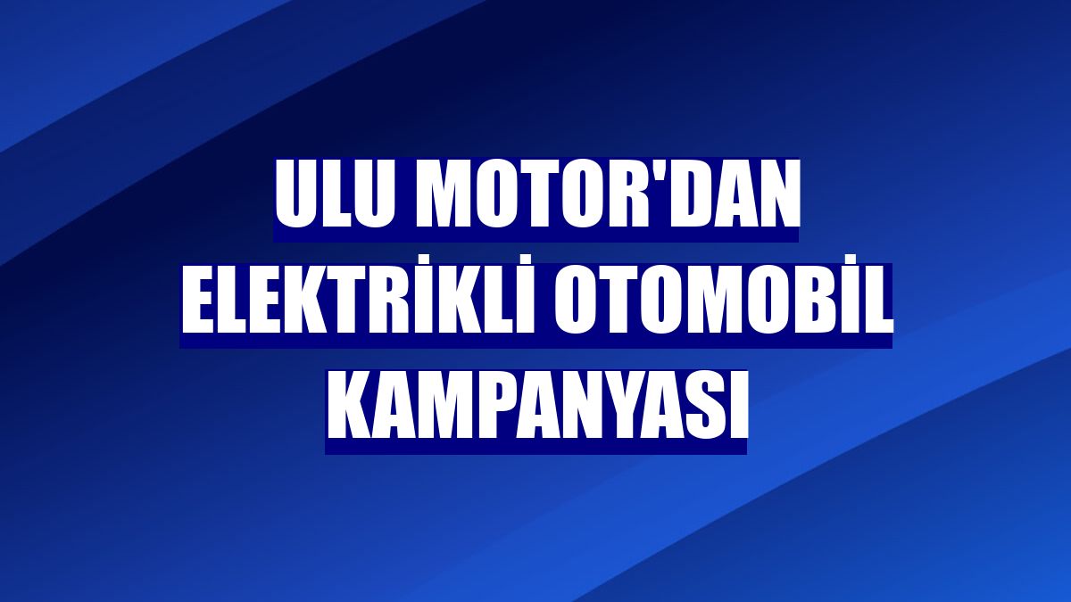 Ulu Motor'dan elektrikli otomobil kampanyası