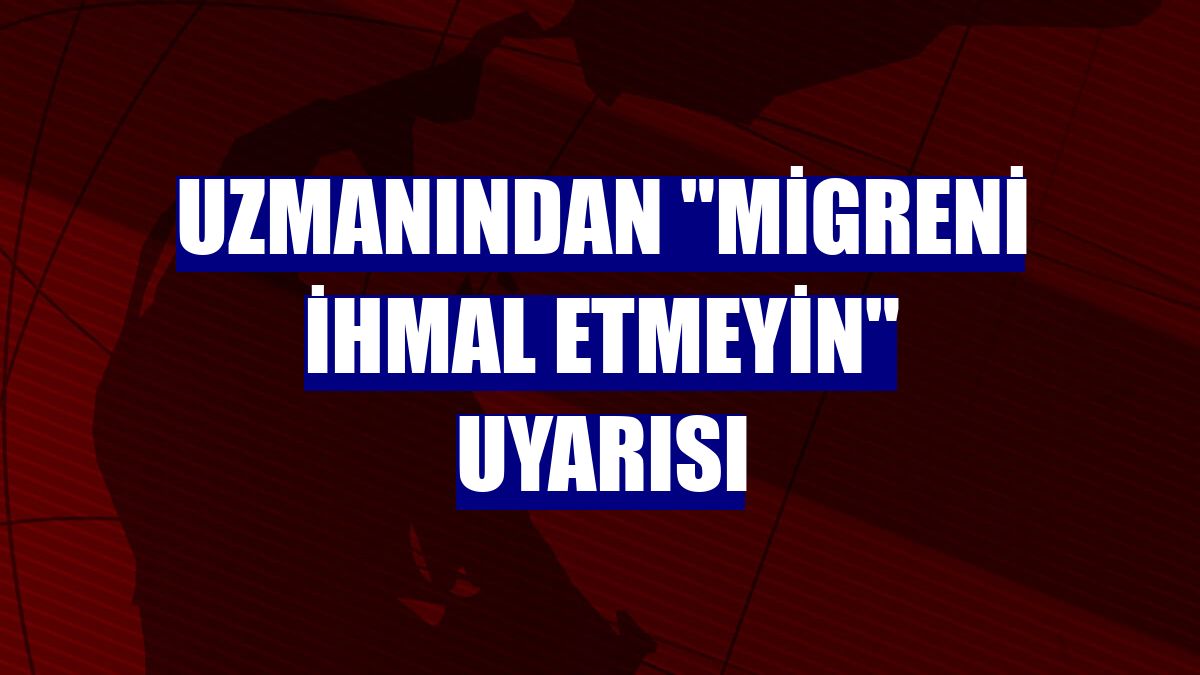 Uzmanından "migreni ihmal etmeyin" uyarısı