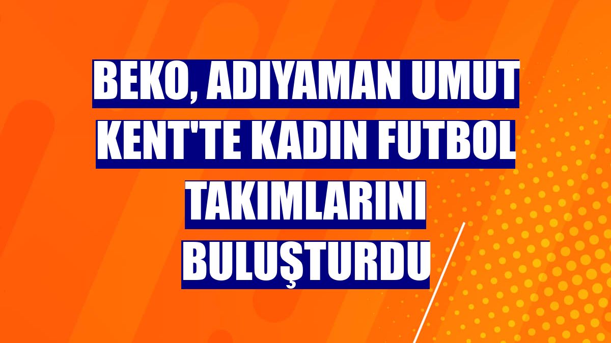 Beko, Adıyaman Umut Kent'te kadın futbol takımlarını buluşturdu