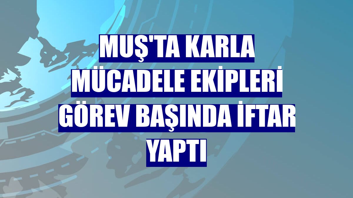 Muş'ta karla mücadele ekipleri görev başında iftar yaptı