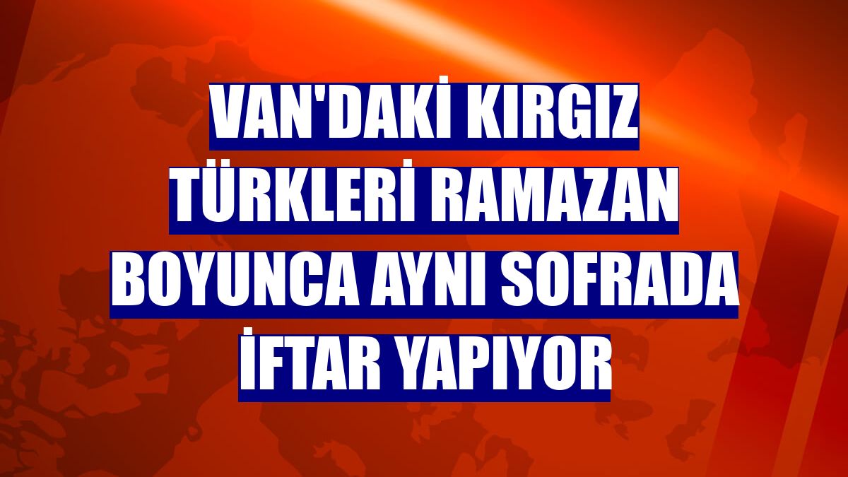Van'daki Kırgız Türkleri ramazan boyunca aynı sofrada iftar yapıyor