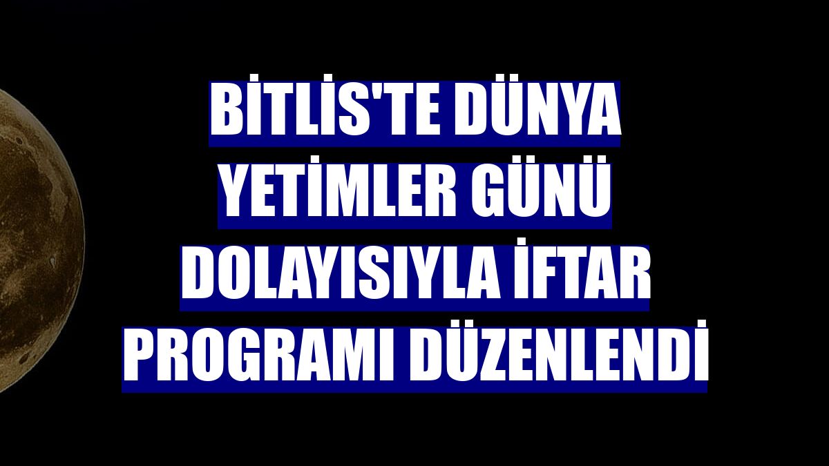 Bitlis'te Dünya Yetimler Günü dolayısıyla iftar programı düzenlendi
