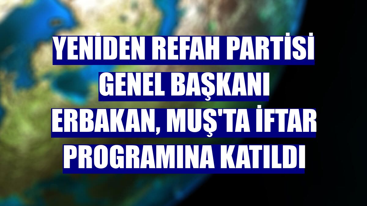Yeniden Refah Partisi Genel Başkanı Erbakan, Muş'ta iftar programına katıldı