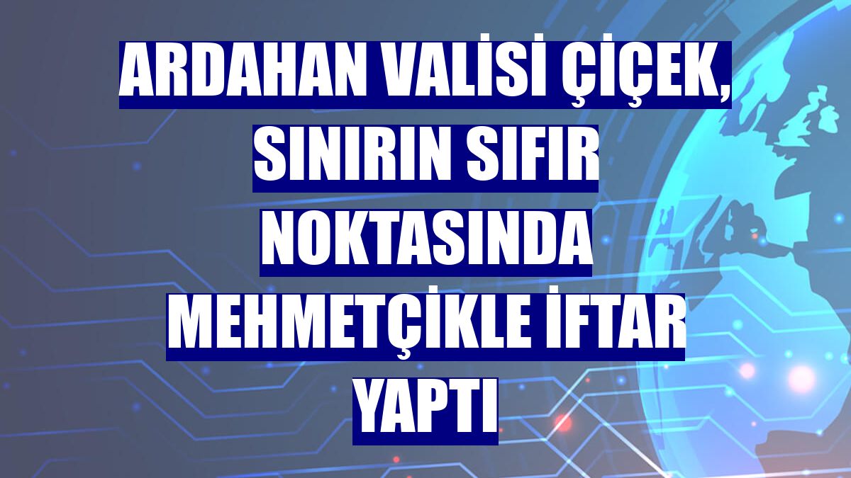 Ardahan Valisi Çiçek, sınırın sıfır noktasında Mehmetçikle iftar yaptı