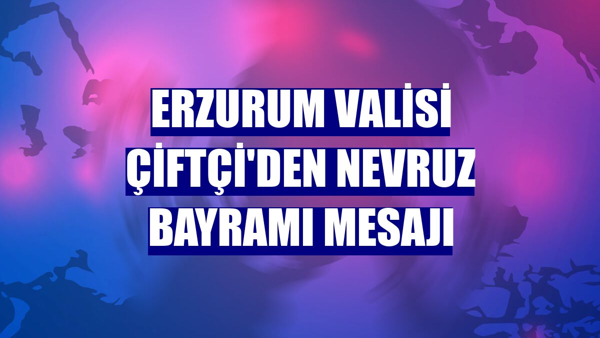 Erzurum Valisi Çiftçi'den Nevruz Bayramı mesajı
