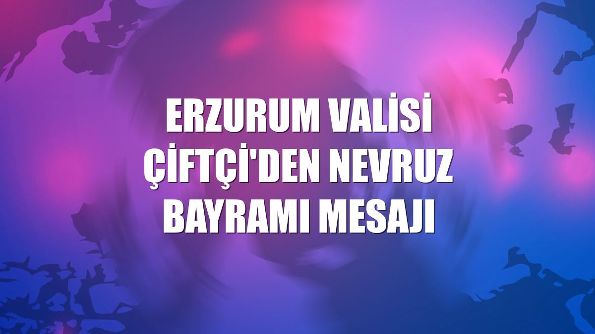 Erzurum Valisi Çiftçi'den Nevruz Bayramı mesajı