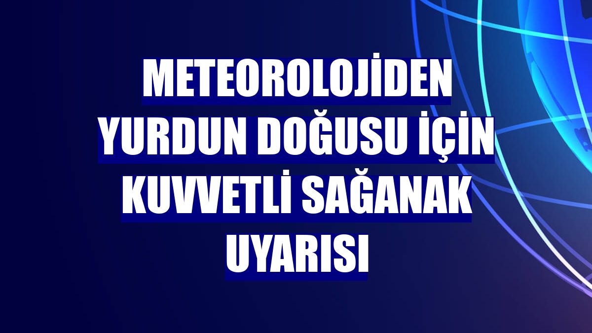 Meteorolojiden yurdun doğusu için kuvvetli sağanak uyarısı