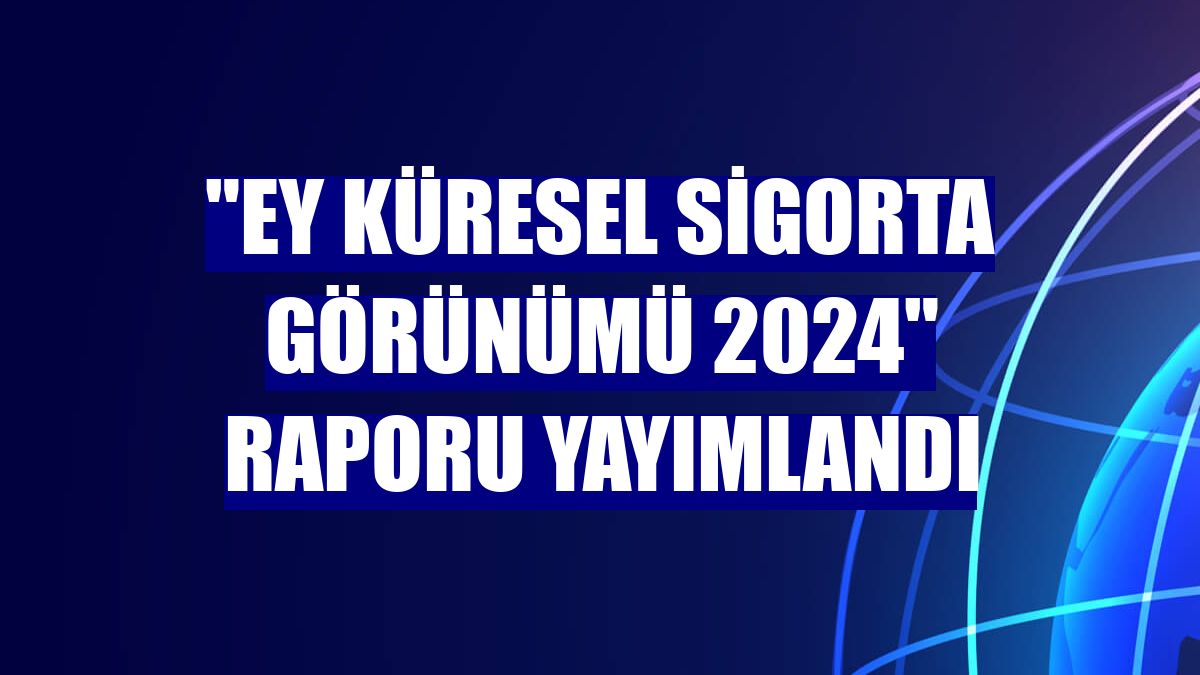 "EY Küresel Sigorta Görünümü 2024" raporu yayımlandı