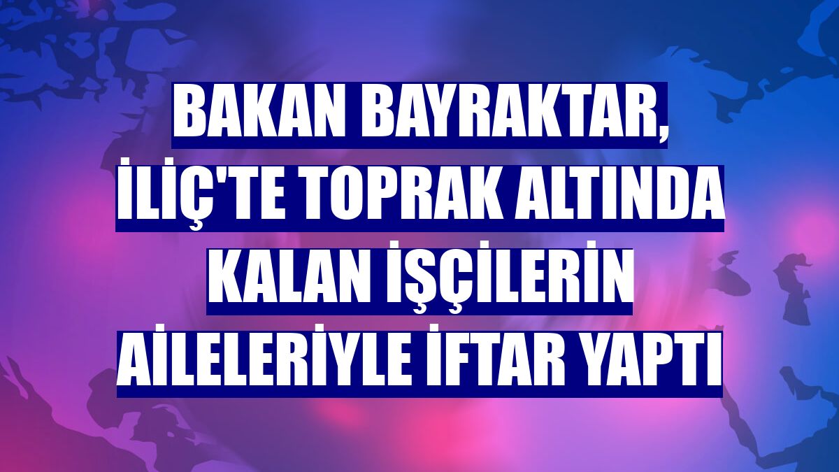 Bakan Bayraktar, İliç'te toprak altında kalan işçilerin aileleriyle iftar yaptı