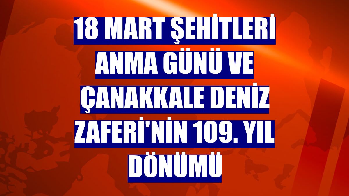 18 Mart Şehitleri Anma Günü ve Çanakkale Deniz Zaferi'nin 109. yıl dönümü