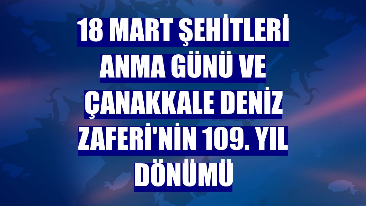 18 Mart Şehitleri Anma Günü ve Çanakkale Deniz Zaferi'nin 109. yıl dönümü