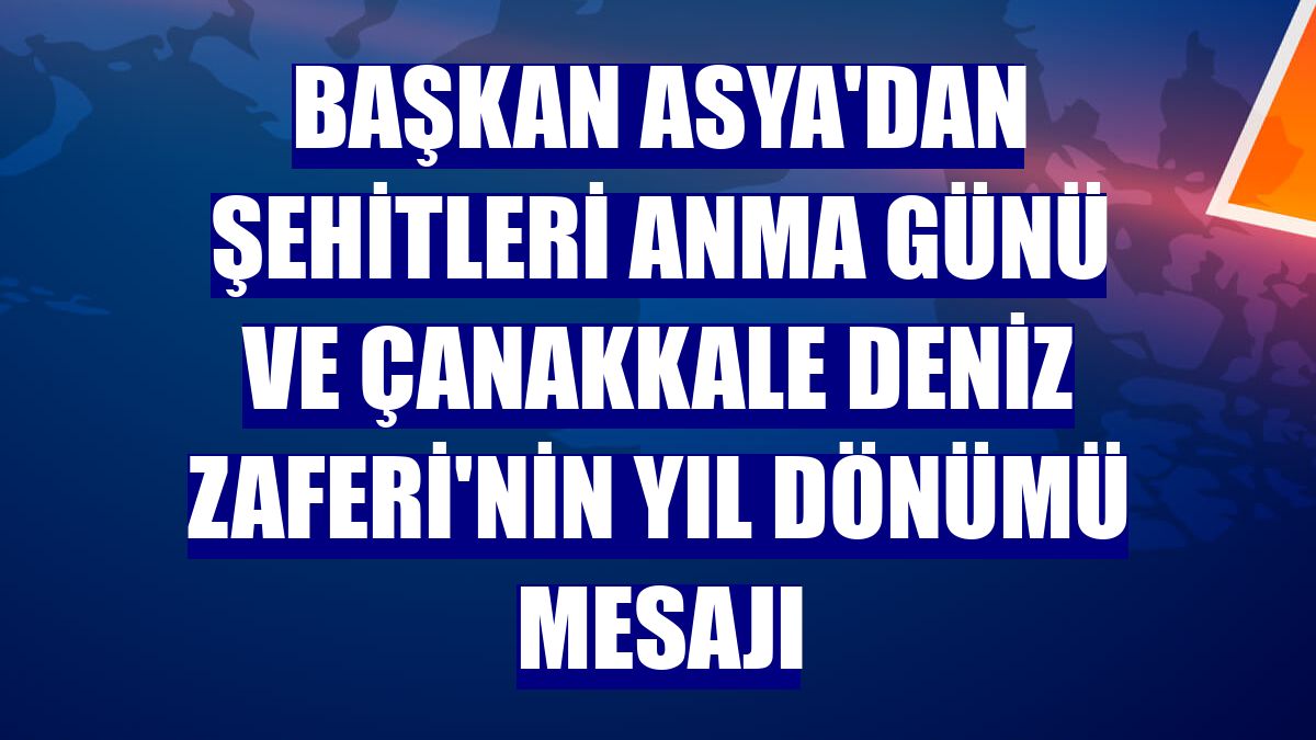 Başkan Asya'dan Şehitleri Anma Günü ve Çanakkale Deniz Zaferi'nin yıl dönümü mesajı