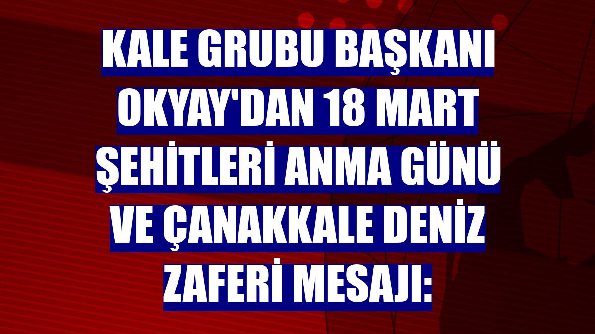 Kale Grubu Başkanı Okyay'dan 18 Mart Şehitleri Anma Günü ve Çanakkale Deniz Zaferi mesajı: