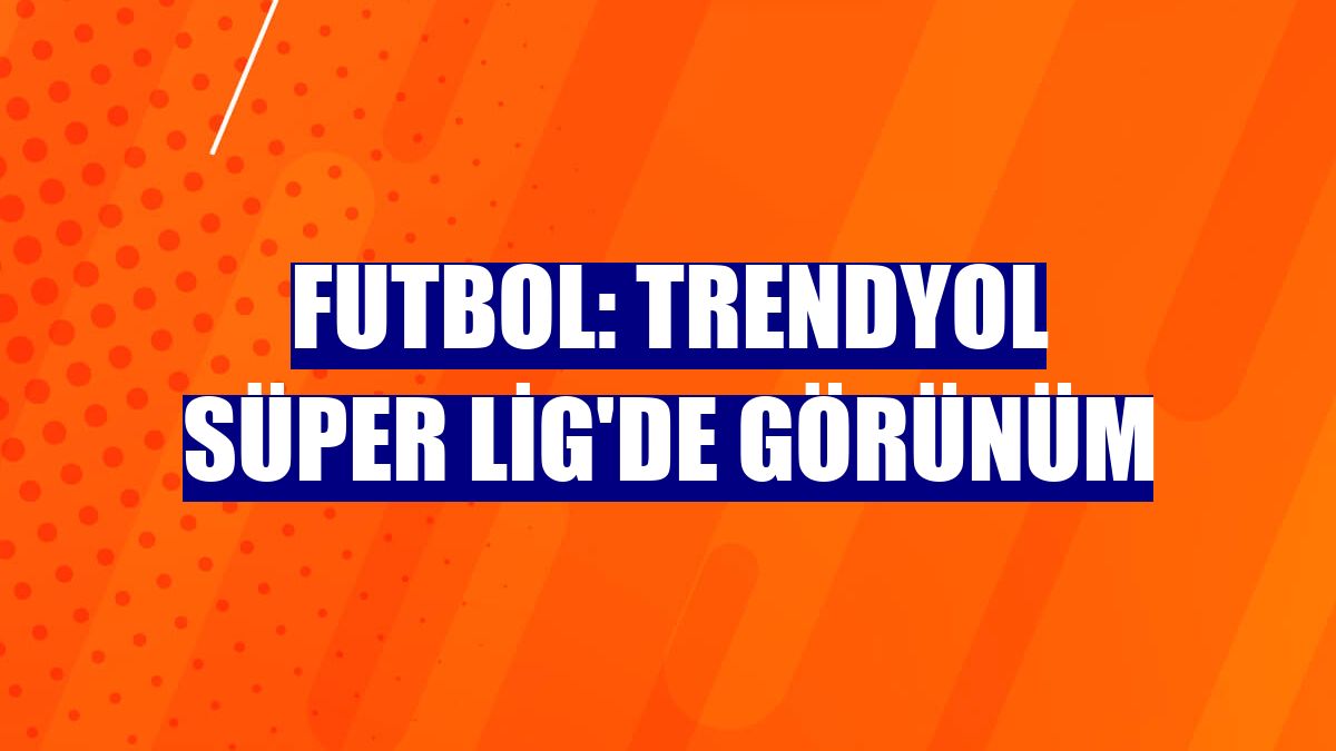 Futbol: Trendyol Süper Lig'de görünüm