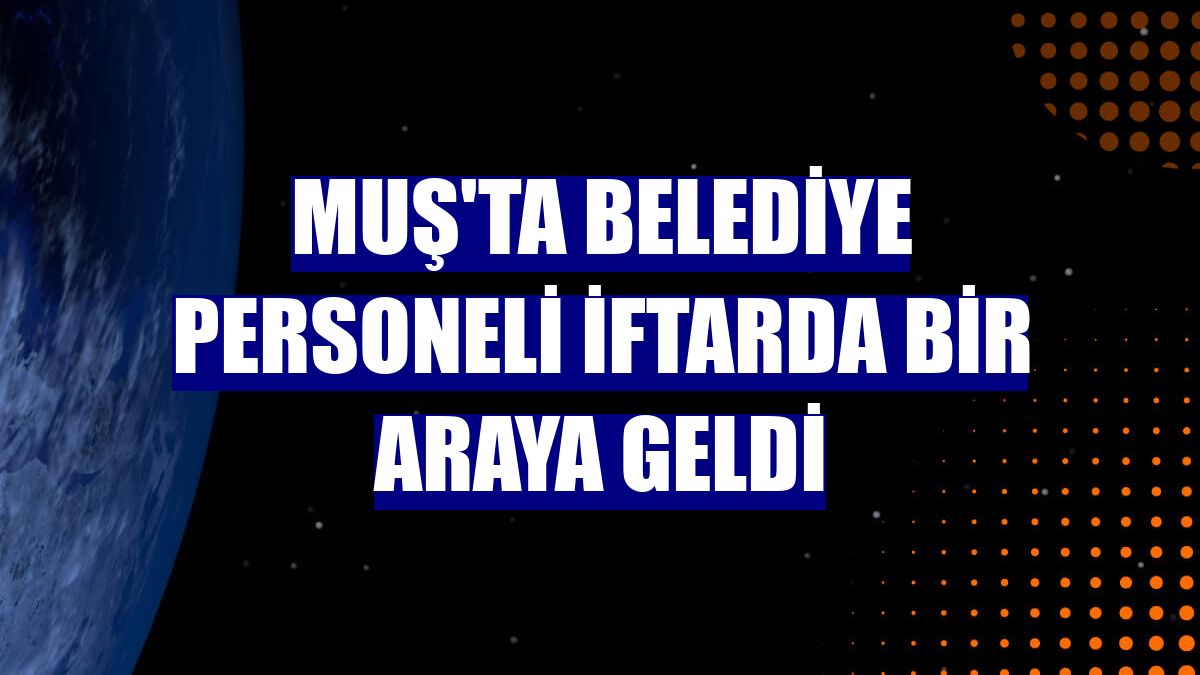 Muş'ta belediye personeli iftarda bir araya geldi