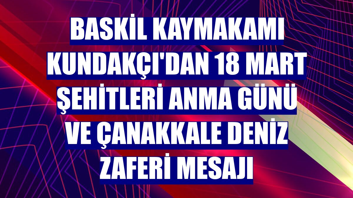 Baskil Kaymakamı Kundakçı'dan 18 Mart Şehitleri Anma Günü ve Çanakkale Deniz Zaferi mesajı