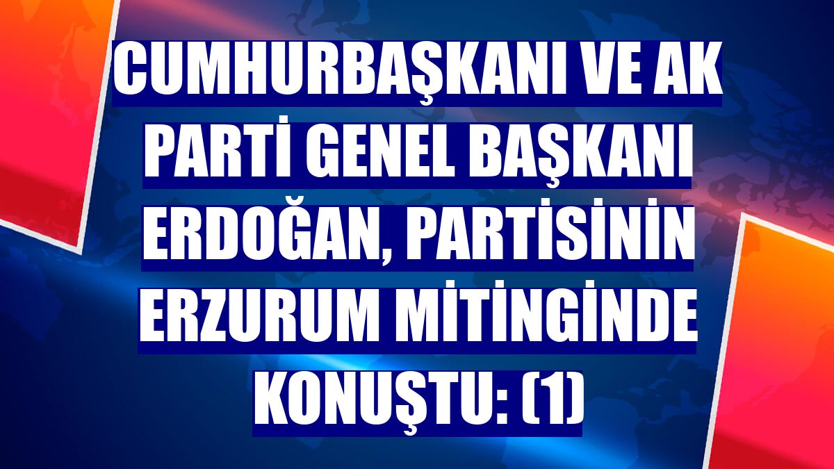 Cumhurbaşkanı ve AK Parti Genel Başkanı Erdoğan, partisinin Erzurum mitinginde konuştu: (1)