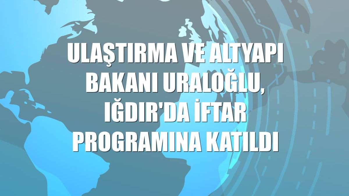 Ulaştırma ve Altyapı Bakanı Uraloğlu, Iğdır'da iftar programına katıldı