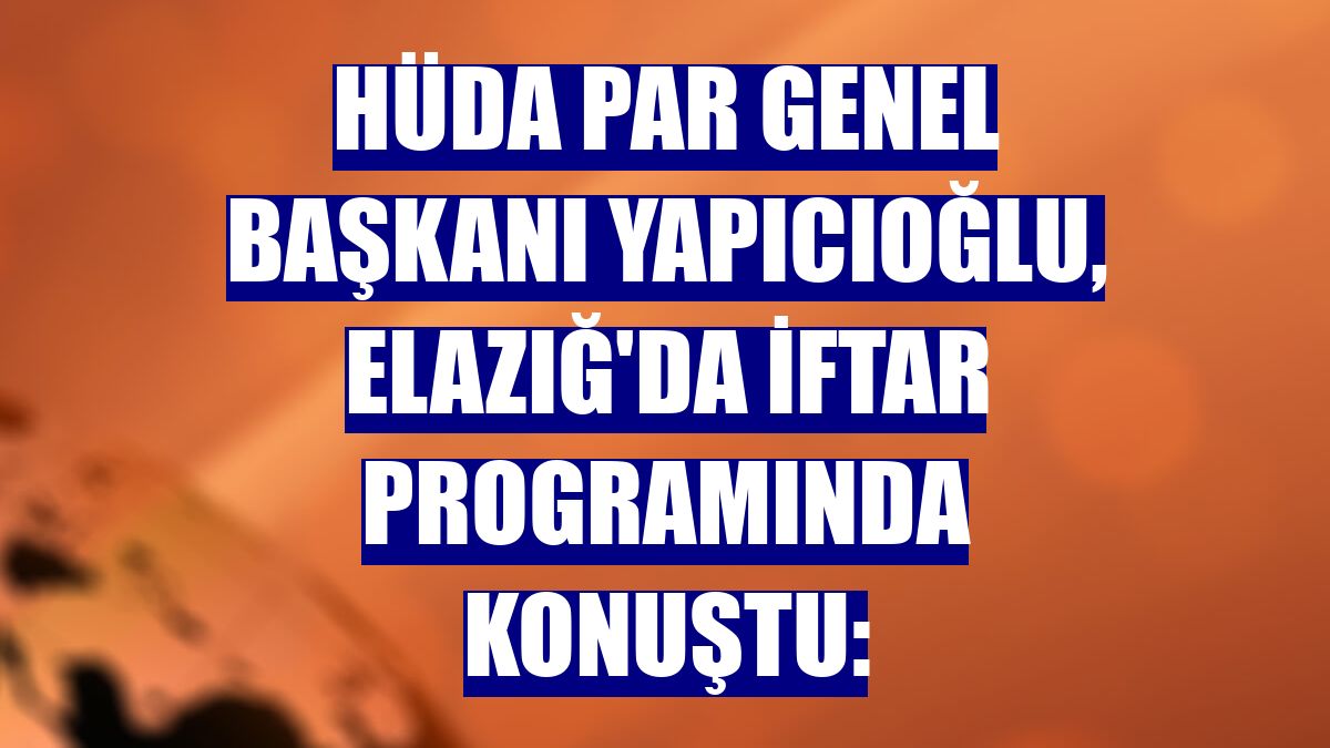 HÜDA PAR Genel Başkanı Yapıcıoğlu, Elazığ'da iftar programında konuştu: