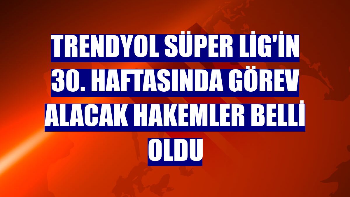 Trendyol Süper Lig'in 30. haftasında görev alacak hakemler belli oldu