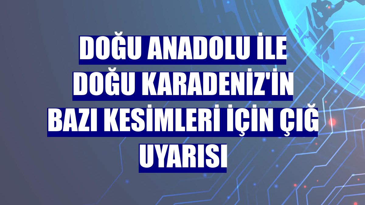 Doğu Anadolu ile Doğu Karadeniz'in bazı kesimleri için çığ uyarısı