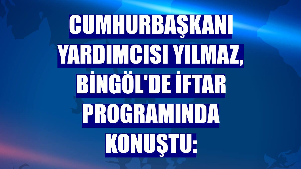 Cumhurbaşkanı Yardımcısı Yılmaz, Bingöl'de iftar programında konuştu: