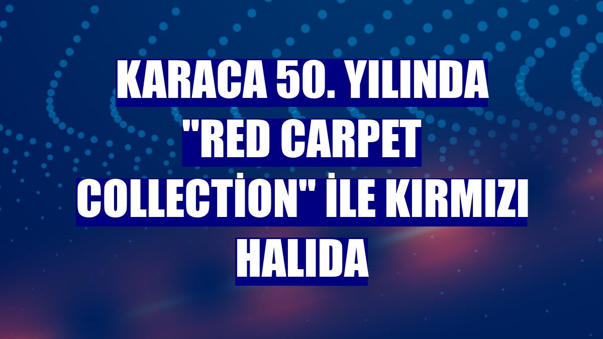 Karaca 50. yılında "Red Carpet Collection" ile kırmızı halıda