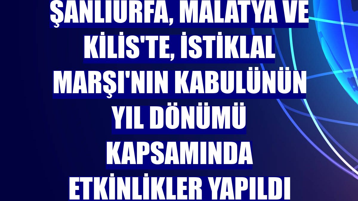 Şanlıurfa, Malatya ve Kilis'te, İstiklal Marşı'nın kabulünün yıl dönümü kapsamında etkinlikler yapıldı