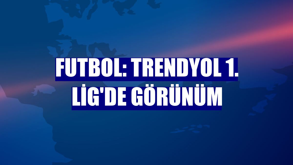 Futbol: Trendyol 1. Lig'de görünüm