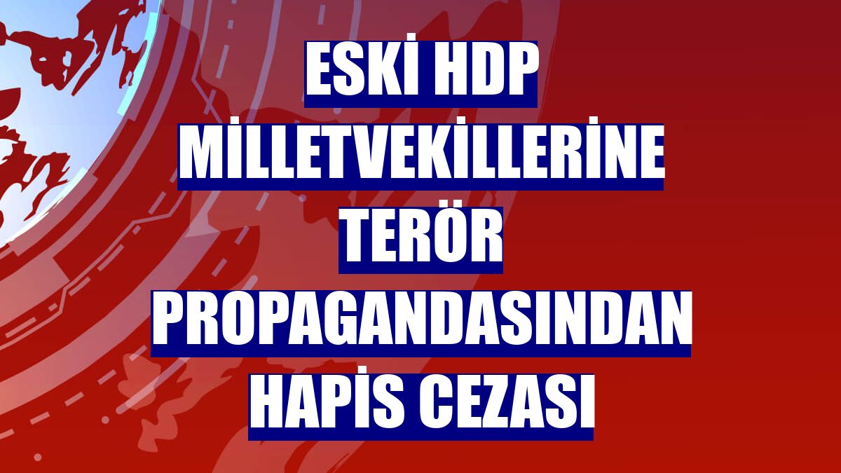 Eski HDP milletvekillerine terör propagandasından hapis cezası