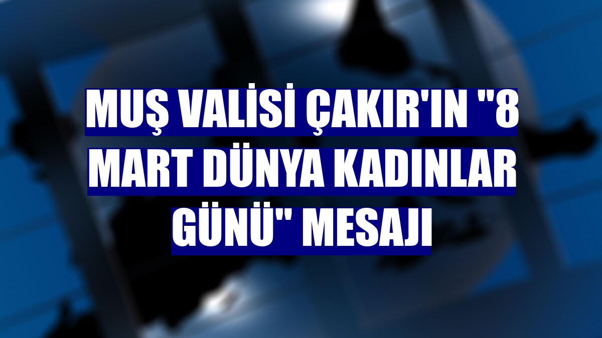 Muş Valisi Çakır'ın "8 Mart Dünya Kadınlar Günü" mesajı