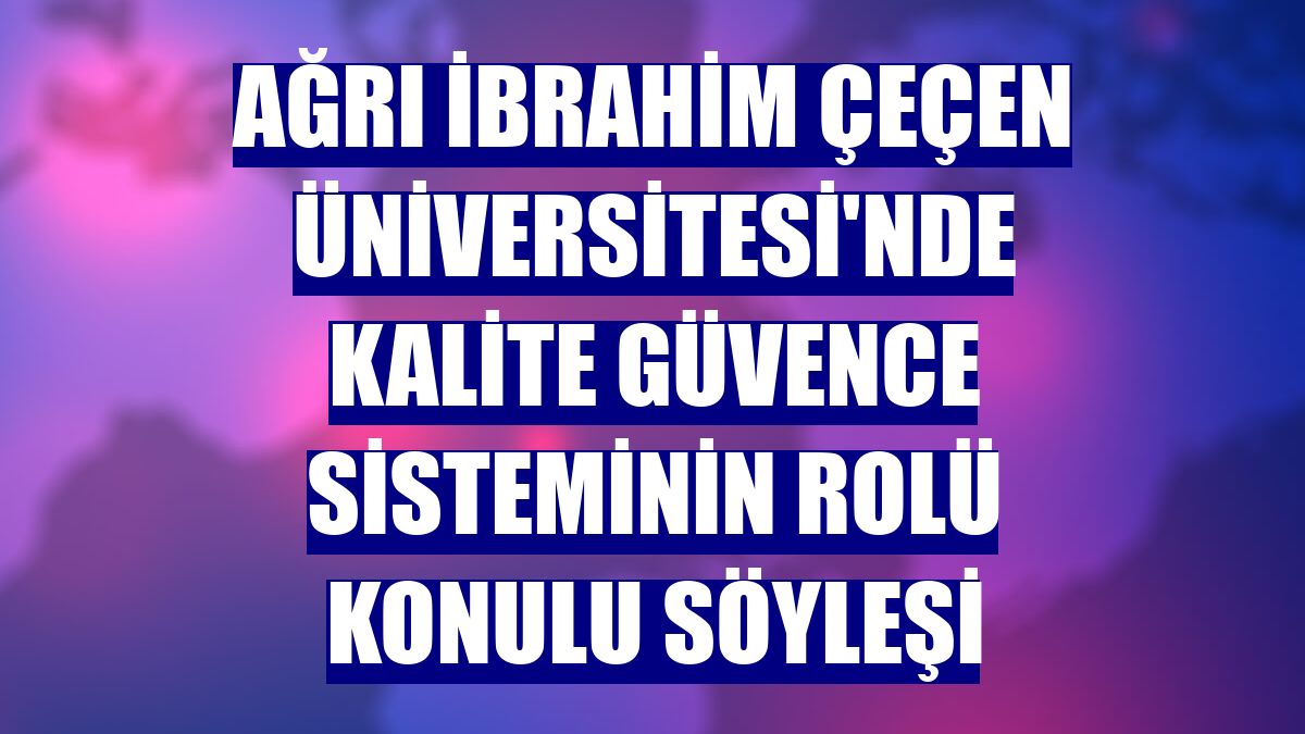 Ağrı İbrahim Çeçen Üniversitesi'nde Kalite Güvence Sisteminin Rolü Konulu Söyleşi