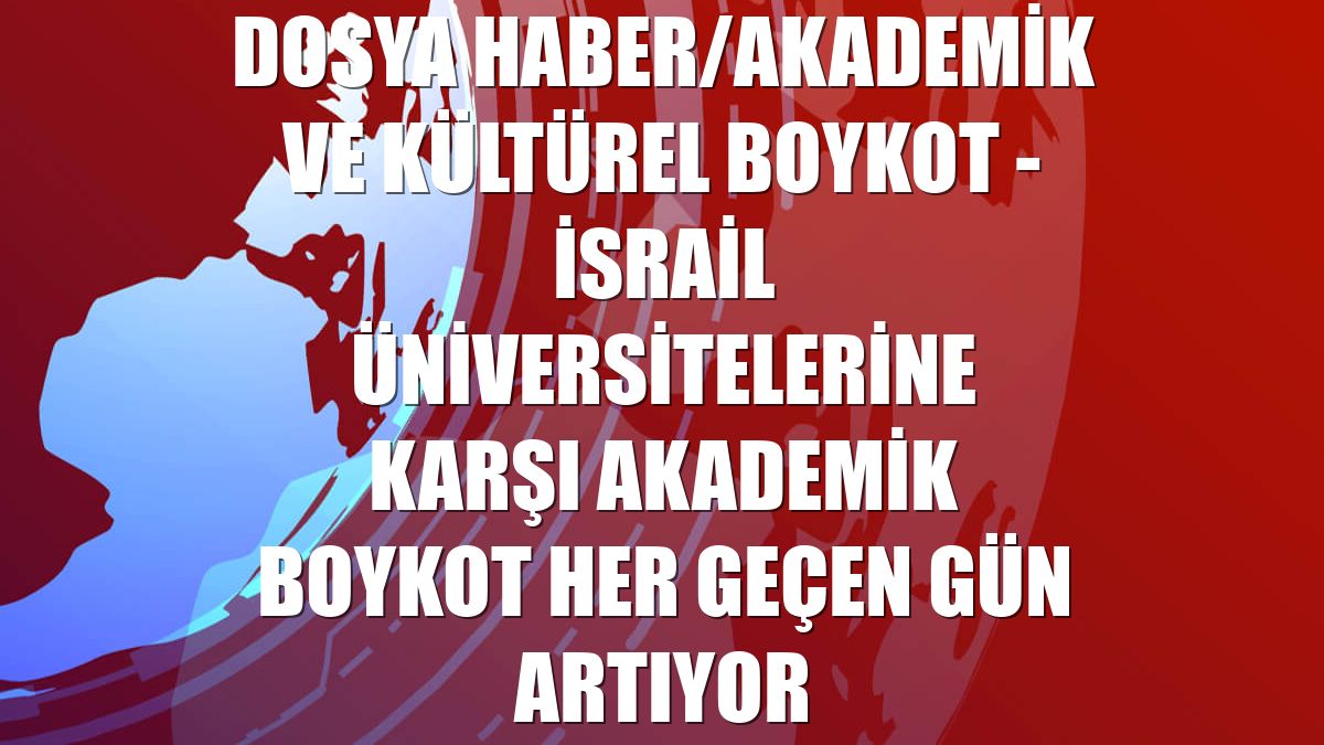 DOSYA HABER/AKADEMİK VE KÜLTÜREL BOYKOT - İsrail üniversitelerine karşı akademik boykot her geçen gün artıyor