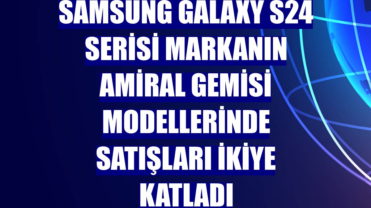 Samsung Galaxy S24 serisi markanın amiral gemisi modellerinde satışları ikiye katladı