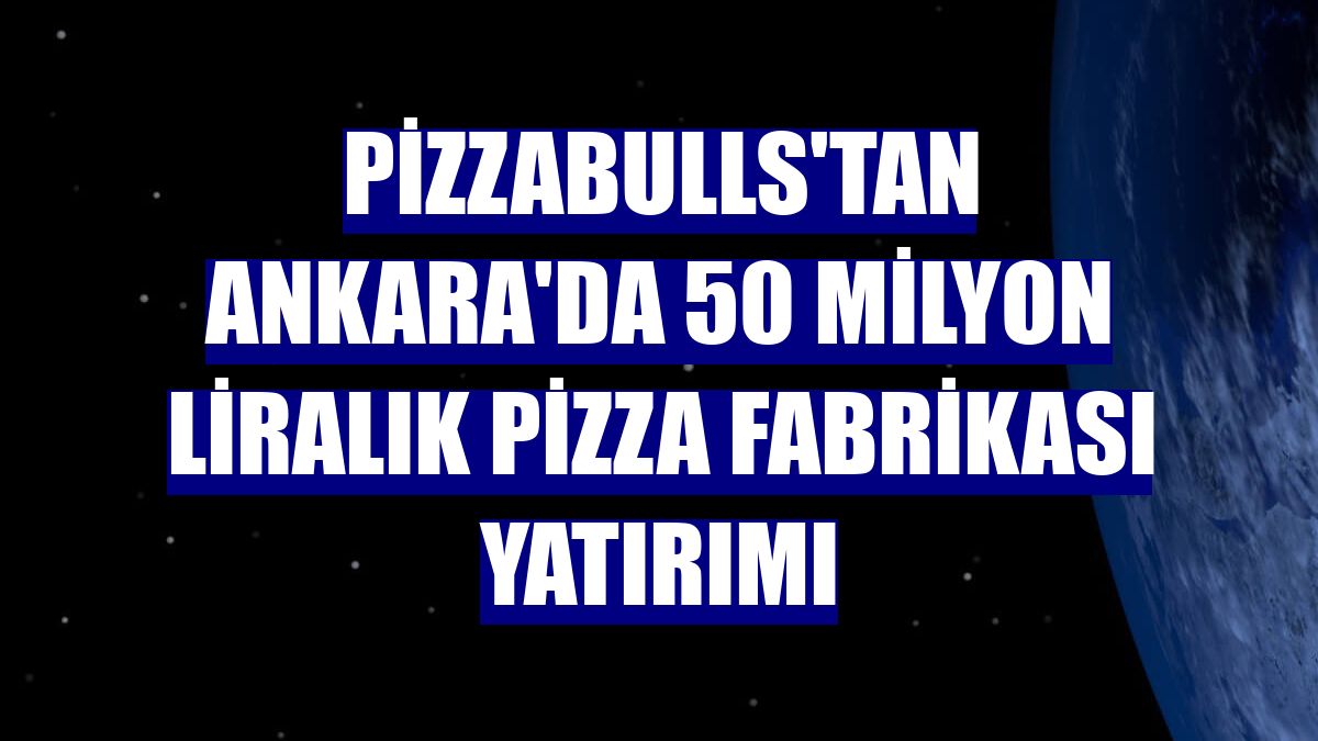Pizzabulls'tan Ankara'da 50 milyon liralık pizza fabrikası yatırımı