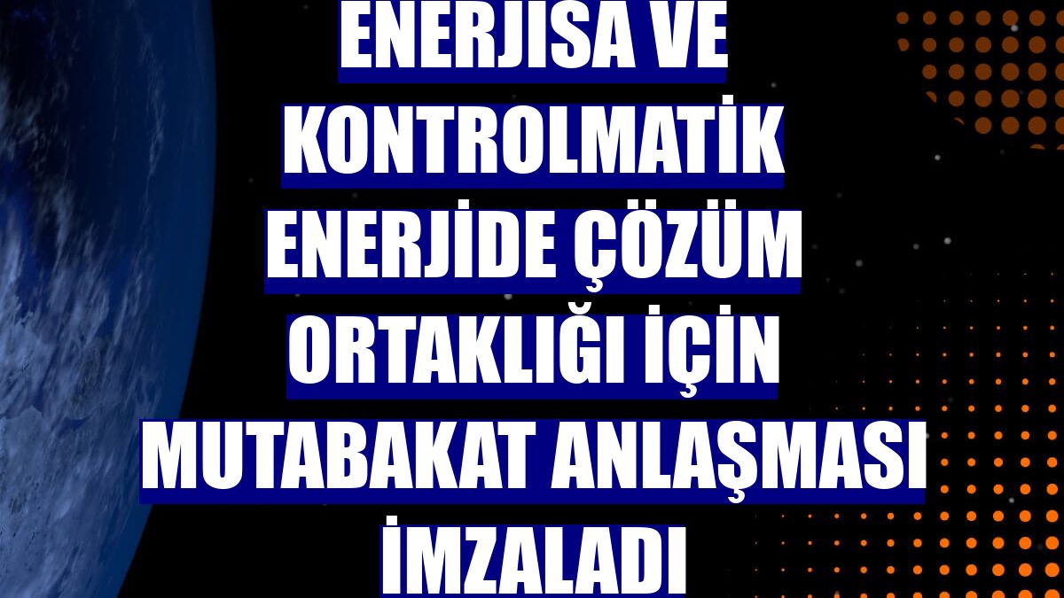 Enerjisa ve Kontrolmatik enerjide çözüm ortaklığı için mutabakat anlaşması imzaladı