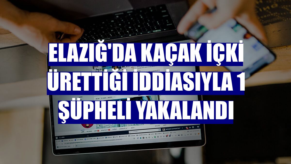 Elazığ'da kaçak içki ürettiği iddiasıyla 1 şüpheli yakalandı