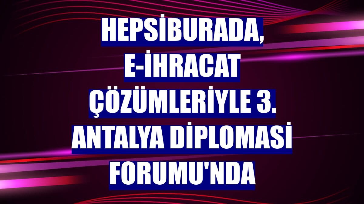 Hepsiburada, e-ihracat çözümleriyle 3. Antalya Diplomasi Forumu'nda