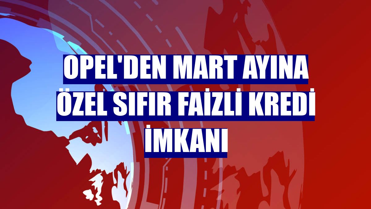 Opel'den mart ayına özel sıfır faizli kredi imkanı