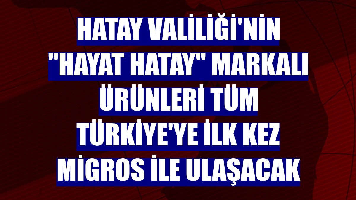 Hatay Valiliği'nin "Hayat Hatay" markalı ürünleri tüm Türkiye'ye ilk kez Migros ile ulaşacak