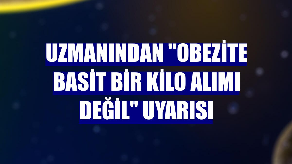 Uzmanından "obezite basit bir kilo alımı değil" uyarısı