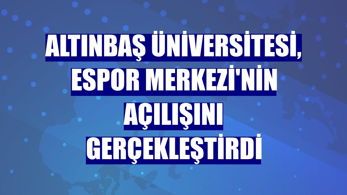 Altınbaş Üniversitesi, ESpor Merkezi'nin açılışını gerçekleştirdi