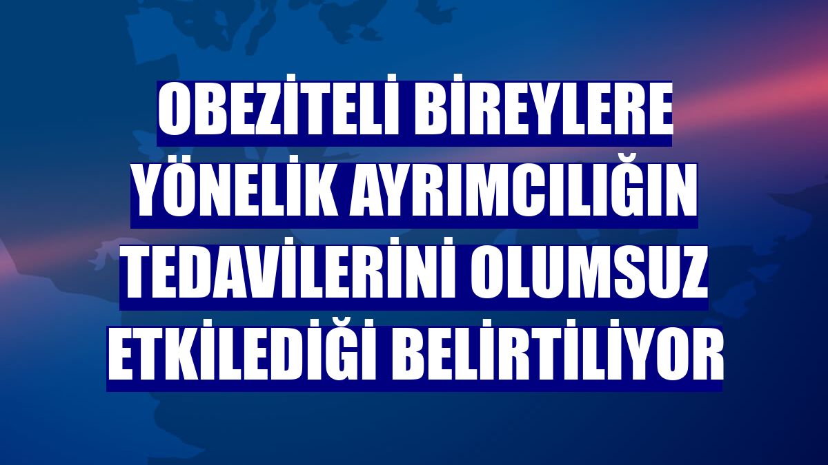 Obeziteli bireylere yönelik ayrımcılığın tedavilerini olumsuz etkilediği belirtiliyor