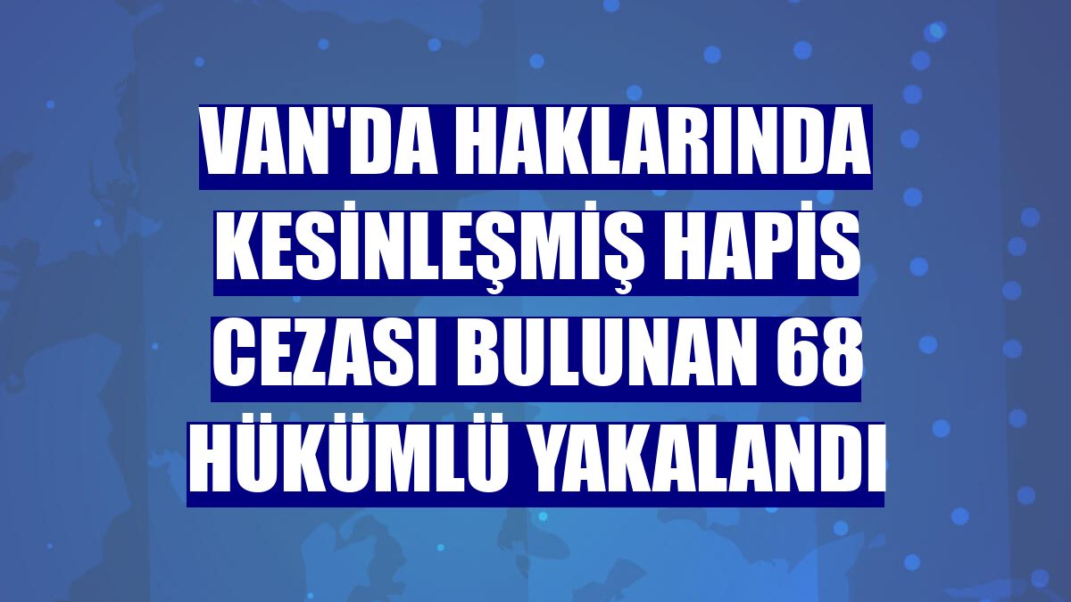 Van'da haklarında kesinleşmiş hapis cezası bulunan 68 hükümlü yakalandı