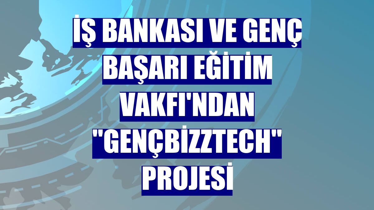 İş Bankası ve Genç Başarı Eğitim Vakfı'ndan "GençBizzTech" projesi