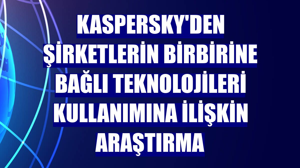 Kaspersky'den şirketlerin birbirine bağlı teknolojileri kullanımına ilişkin araştırma