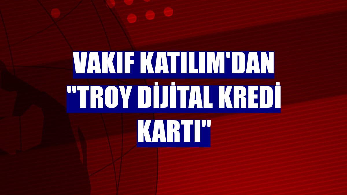 Vakıf Katılım'dan "TROY Dijital Kredi Kartı"