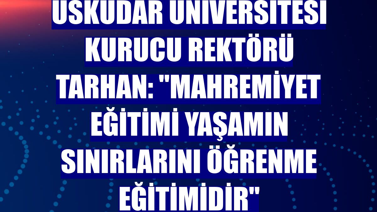 Üsküdar Üniversitesi Kurucu Rektörü Tarhan: "Mahremiyet eğitimi yaşamın sınırlarını öğrenme eğitimidir"