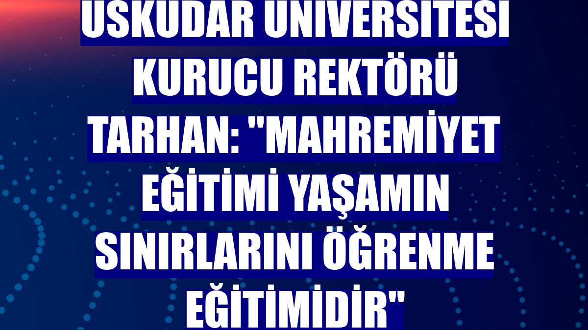 Üsküdar Üniversitesi Kurucu Rektörü Tarhan: 'Mahremiyet eğitimi yaşamın sınırlarını öğrenme eğitimidir'