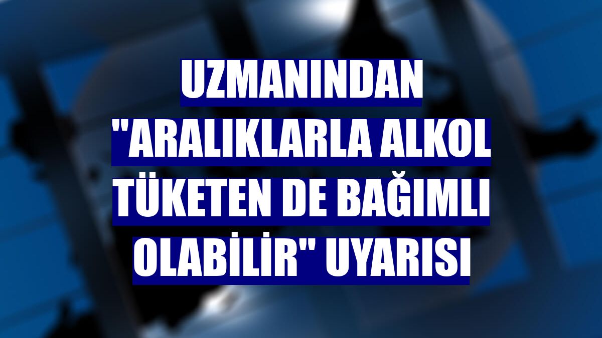 Uzmanından "Aralıklarla alkol tüketen de bağımlı olabilir" uyarısı